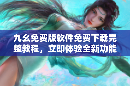 九幺免费版软件免费下载完整教程，立即体验全新功能!