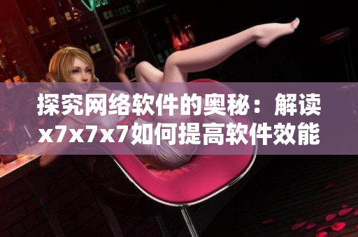 探究网络软件的奥秘：解读x7x7x7如何提高软件效能