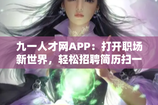 九一人才网APP：打开职场新世界，轻松招聘简历扫一扫