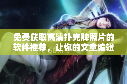 免费获取高清扑克牌照片的软件推荐，让你的文章编辑工作更轻松！