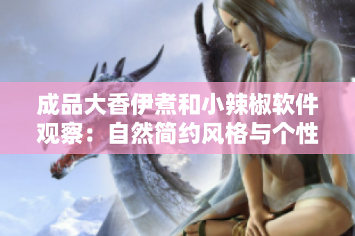 成品大香伊煮和小辣椒软件观察：自然简约风格与个性化设计特点