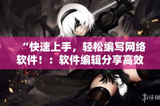 “快速上手，轻松编写网络软件！：软件编辑分享高效实用技巧”