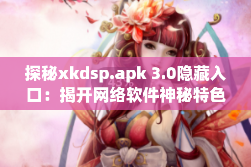 探秘xkdsp.apk 3.0隐藏入口：揭开网络软件神秘特色
