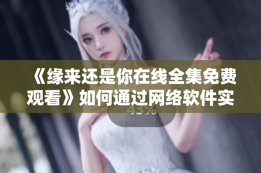 《缘来还是你在线全集免费观看》如何通过网络软件实现？