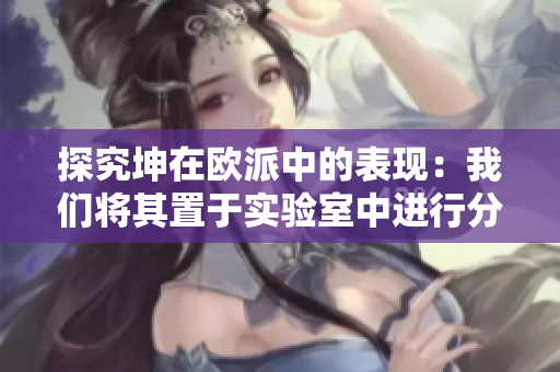 探究坤在欧派中的表现：我们将其置于实验室中进行分析