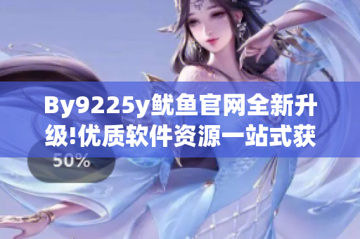 By9225y鱿鱼官网全新升级!优质软件资源一站式获取