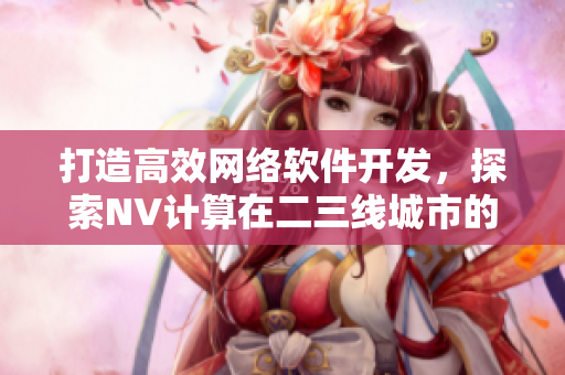打造高效网络软件开发，探索NV计算在二三线城市的应用