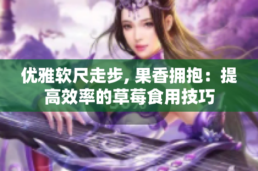 优雅软尺走步, 果香拥抱：提高效率的草莓食用技巧