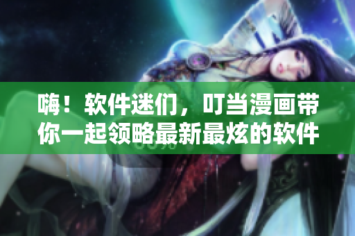 嗨！软件迷们，叮当漫画带你一起领略最新最炫的软件世界！