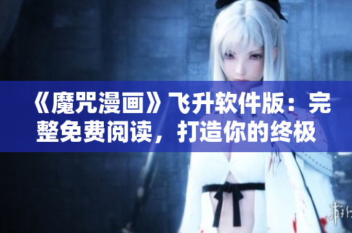 《魔咒漫画》飞升软件版：完整免费阅读，打造你的终极二次元世界