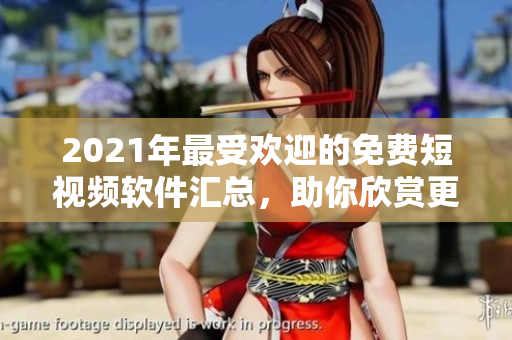 2021年最受欢迎的免费短视频软件汇总，助你欣赏更多优质视频！