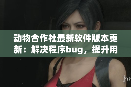 动物合作社最新软件版本更新：解决程序bug，提升用户体验