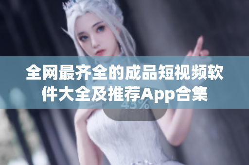 全网最齐全的成品短视频软件大全及推荐App合集