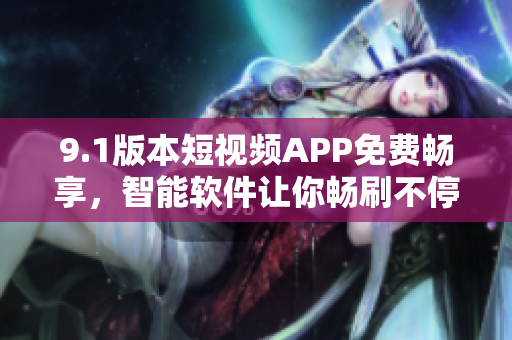 9.1版本短视频APP免费畅享，智能软件让你畅刷不停