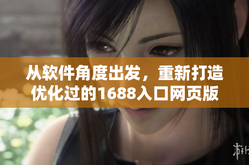 从软件角度出发，重新打造优化过的1688入口网页版重塑高效使用体验