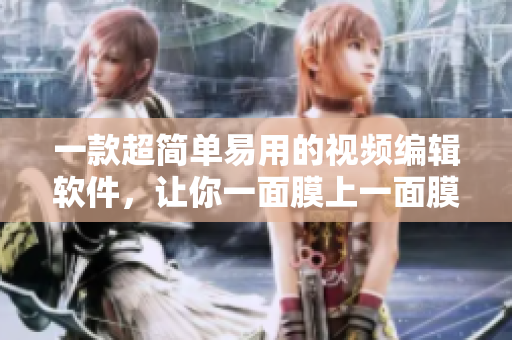 一款超简单易用的视频编辑软件，让你一面膜上一面膜下 轻松合成作品