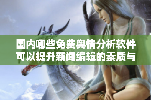 国内哪些免费舆情分析软件可以提升新闻编辑的素质与效率？