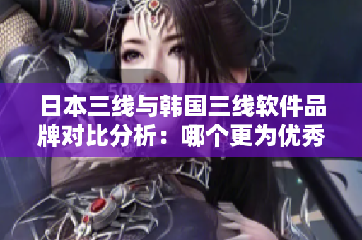 日本三线与韩国三线软件品牌对比分析：哪个更为优秀？