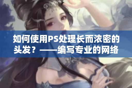 如何使用PS处理长而浓密的头发？——编写专业的网络软件文章