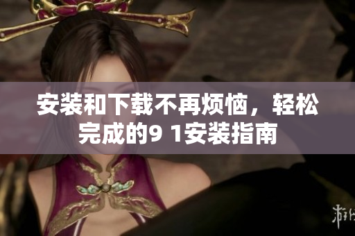 安装和下载不再烦恼，轻松完成的9 1安装指南