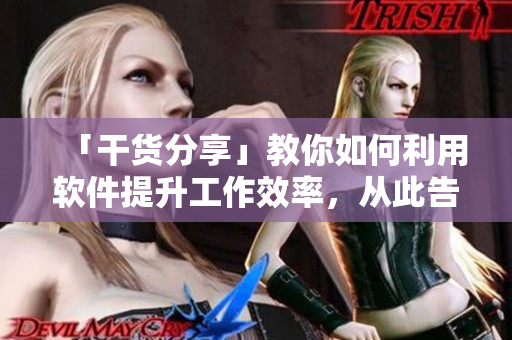 「干货分享」教你如何利用软件提升工作效率，从此告别拖延症！