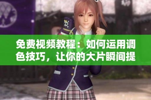 免费视频教程：如何运用调色技巧，让你的大片瞬间提升！