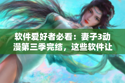软件爱好者必看：妻子3动漫第三季完结，这些软件让你的生活更便利！