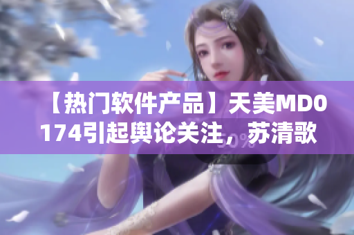 【热门软件产品】天美MD0174引起舆论关注，苏清歌震撼演绎【必看】