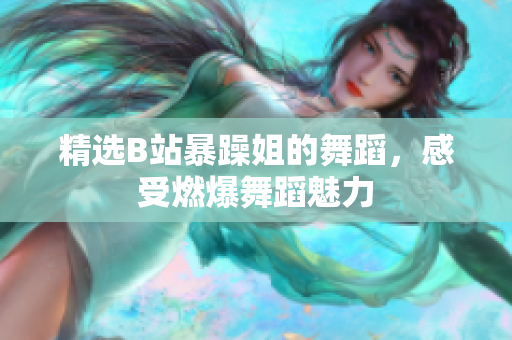 精选B站暴躁姐的舞蹈，感受燃爆舞蹈魅力