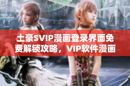 土豪SVIP漫画登录界面免费解锁攻略，VIP软件漫画登录方式一键体验