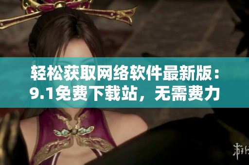 轻松获取网络软件最新版：9.1免费下载站，无需费力搜寻