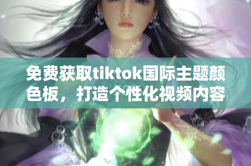 免费获取tiktok国际主题颜色板，打造个性化视频内容！