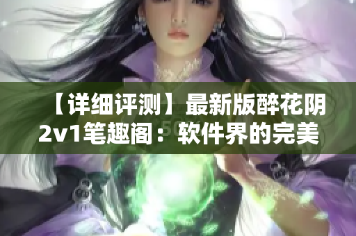 【详细评测】最新版醉花阴2v1笔趣阁：软件界的完美创新之作