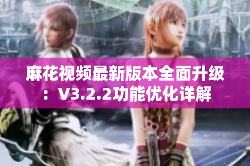 麻花视频最新版本全面升级：V3.2.2功能优化详解