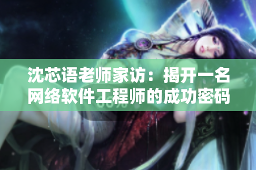 沈芯语老师家访：揭开一名网络软件工程师的成功密码