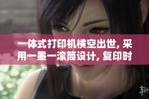 一体式打印机横空出世, 采用一墨一滚筒设计, 复印时双面一次完成.