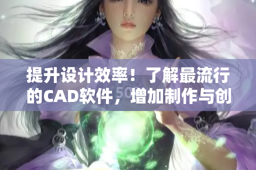 提升设计效率！了解最流行的CAD软件，增加制作与创意工作的便捷性