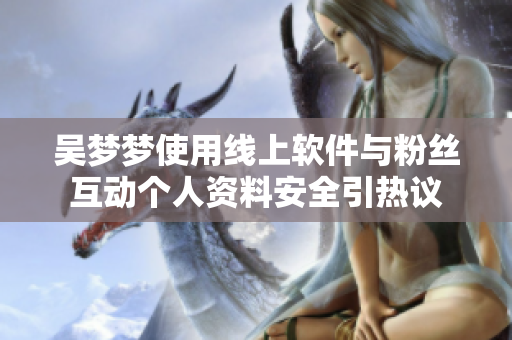 吴梦梦使用线上软件与粉丝互动个人资料安全引热议