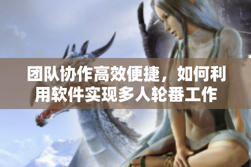 团队协作高效便捷，如何利用软件实现多人轮番工作