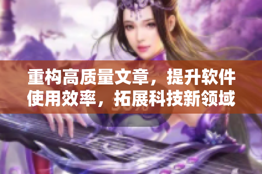 重构高质量文章，提升软件使用效率，拓展科技新领域