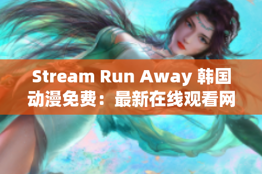 Stream Run Away 韩国动漫免费：最新在线观看网站推荐