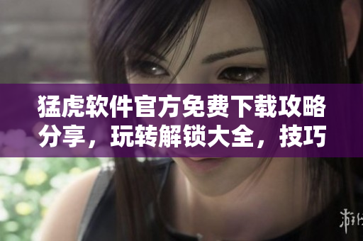 猛虎软件官方免费下载攻略分享，玩转解锁大全，技巧加成助你游戏无敌