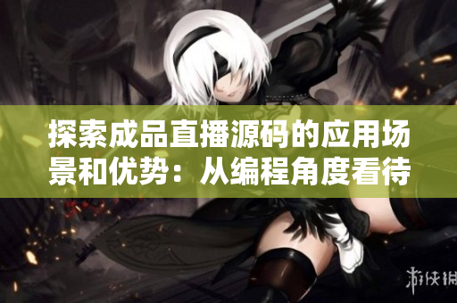 探索成品直播源码的应用场景和优势：从编程角度看待直播应用的新视角
