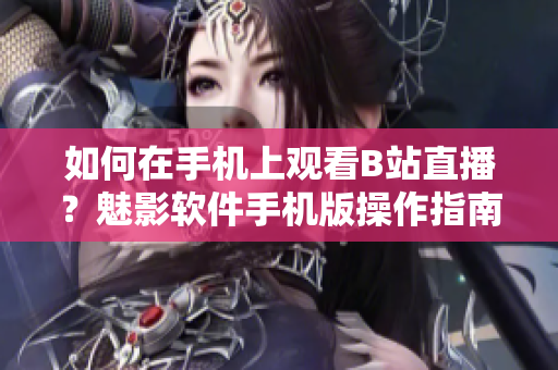 如何在手机上观看B站直播？魅影软件手机版操作指南。