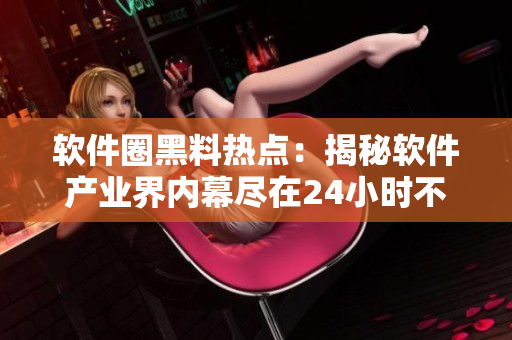 软件圈黑料热点：揭秘软件产业界内幕尽在24小时不打烊的报道