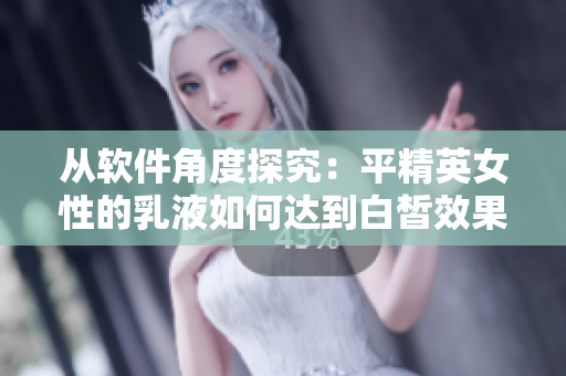 从软件角度探究：平精英女性的乳液如何达到白皙效果？
