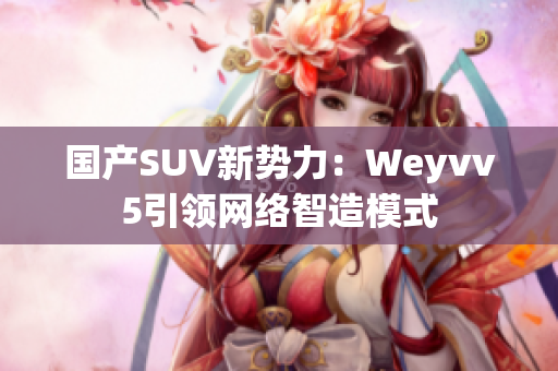 国产SUV新势力：Weyvv5引领网络智造模式