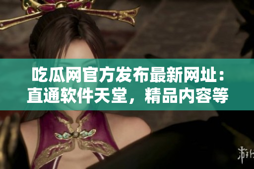 吃瓜网官方发布最新网址：直通软件天堂，精品内容等你发现