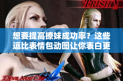 想要提高撩妹成功率？这些逗比表情包动图让你表白更得心应手！