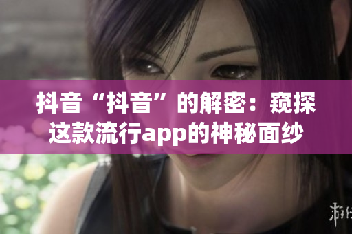 抖音“抖音”的解密：窥探这款流行app的神秘面纱